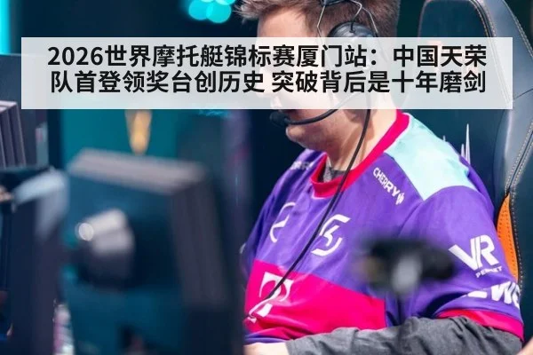 2026世界摩托艇锦标赛厦门站：中国天荣队首登领奖台创历史 突破背后是十年磨剑