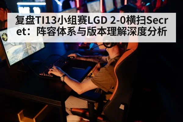 复盘TI13小组赛LGD 2-0横扫Secret：阵容体系与版本理解深度分析