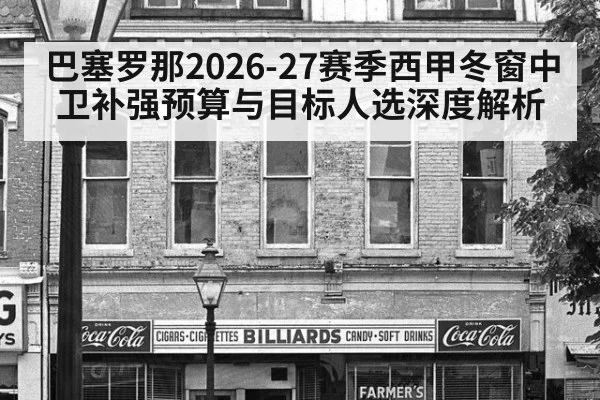 巴塞罗那2026-27赛季西甲冬窗中卫补强预算与目标人选深度解析