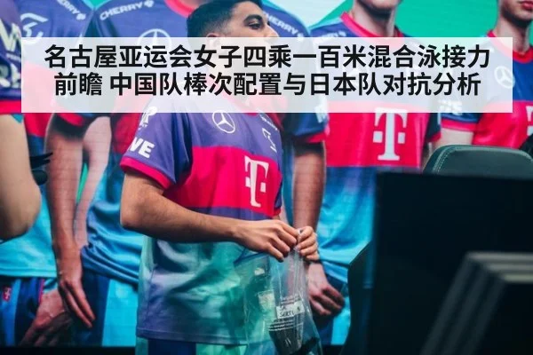名古屋亚运会女子四乘一百米混合泳接力前瞻 中国队棒次配置与日本队对抗分析