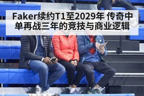 Faker续约T1至2029年 传奇中单再战三年的竞技与商业逻辑